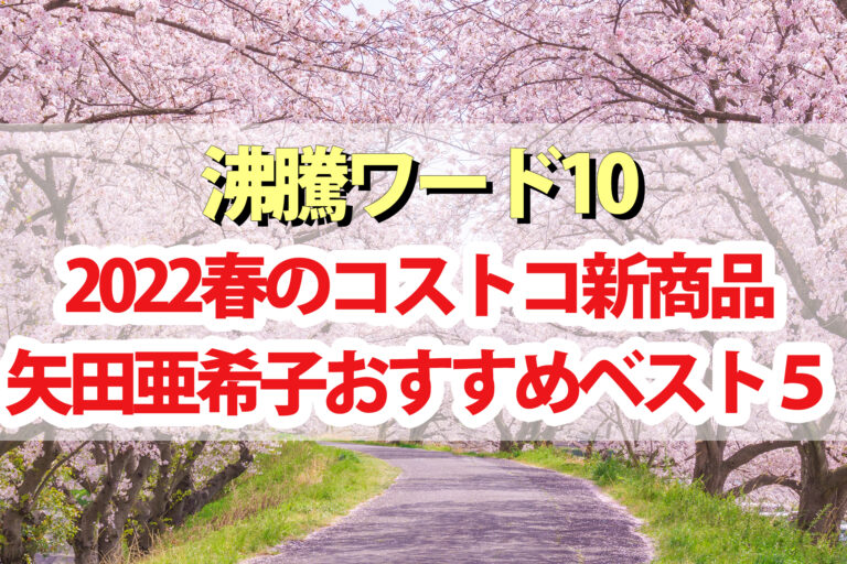 【2022年春版】矢田亜希子おすすめコストコ新商品BEST5【沸騰ワード10】