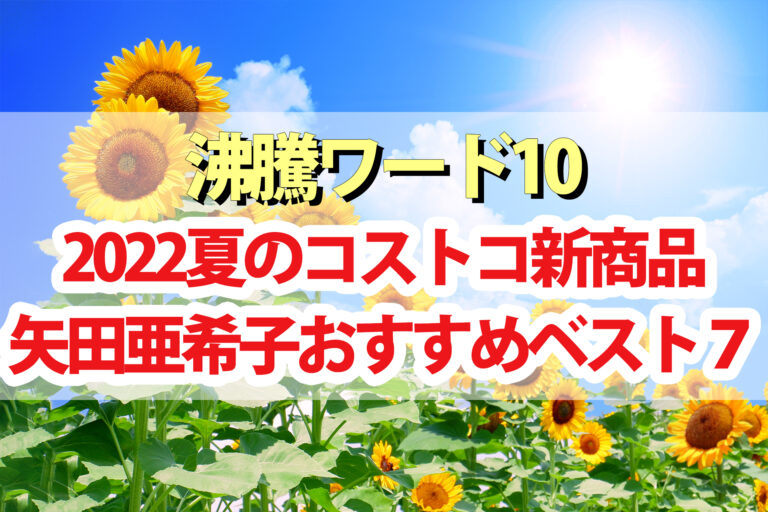 【2022年夏版】矢田亜希子おすすめコストコ新商品BEST7【沸騰ワード10】