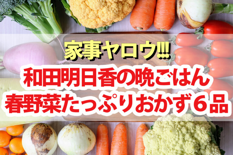 【家事ヤロウ】和田明日香『春野菜たっぷりおかず料理』レシピ6品まとめ
