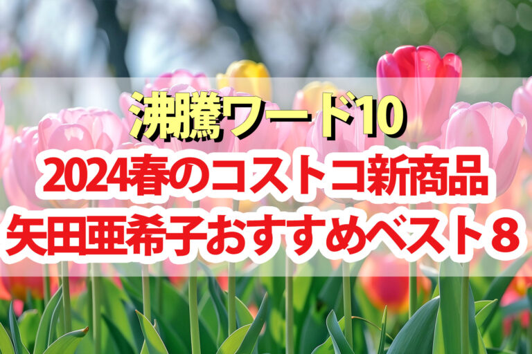 【2024年春版】矢田亜希子おすすめコストコ新商品BEST8【沸騰ワード10】